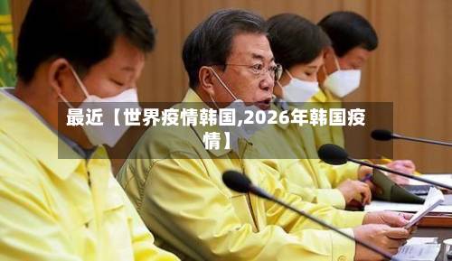 最近【世界疫情韩国,2026年韩国疫情】