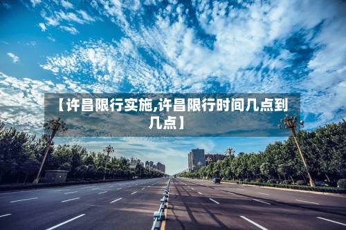 【许昌限行实施,许昌限行时间几点到几点】