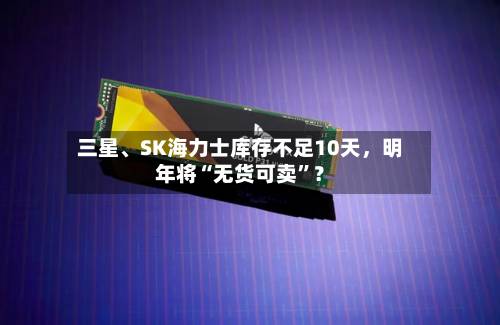 三星、SK海力士库存不足10天，明年将“无货可卖”？