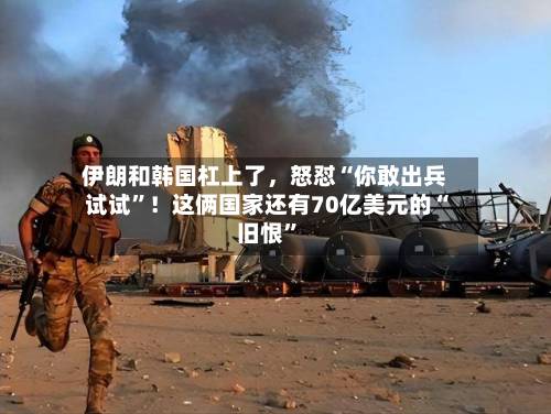 伊朗和韩国杠上了，怒怼“你敢出兵试试	”！这俩国家还有70亿美元的“旧恨”-第2张图片