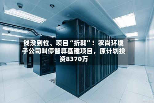 钱没到位	、项目“折戟”！农尚环境子公司叫停智算基建项目，原计划投资8370万-第3张图片