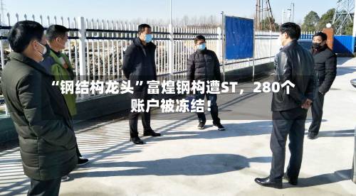 “钢结构龙头”富煌钢构遭ST，280个账户被冻结！-第2张图片
