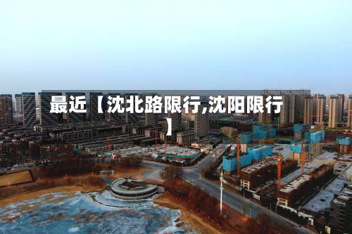 最近【沈北路限行,沈阳限行】-第2张图片