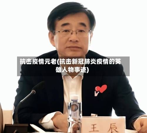 抗击疫情元老(抗击新冠肺炎疫情的英雄人物事迹)-第1张图片