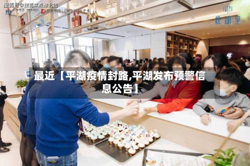 最近【平湖疫情封路,平湖发布预警信息公告】-第1张图片