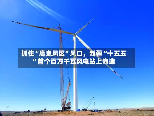 抓住“魔鬼风区”风口，新疆“十五五”首个百万千瓦风电站上海造
