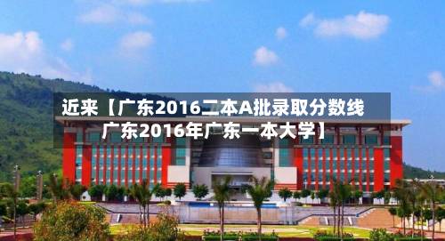 近来【广东2016二本A批录取分数线广东2016年广东一本大学】-第1张图片