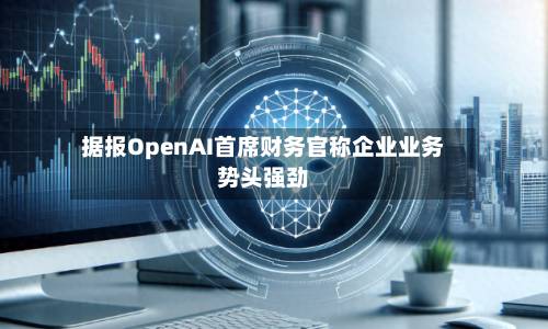 据报OpenAI首席财务官称企业业务势头强劲-第2张图片