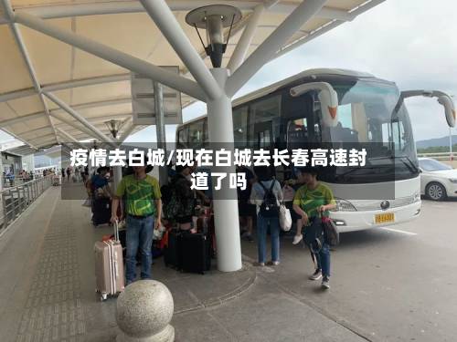 疫情去白城/现在白城去长春高速封道了吗-第2张图片
