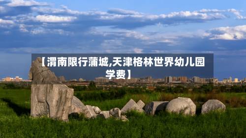 【渭南限行蒲城,天津格林世界幼儿园学费】-第1张图片