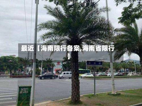 最近【海南限行备案,海南省限行】