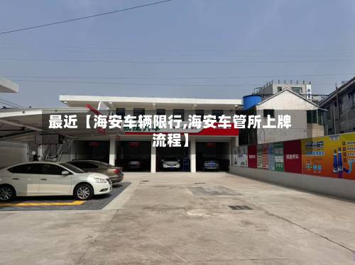 最近【海安车辆限行,海安车管所上牌流程】-第1张图片