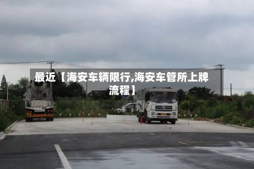 最近【海安车辆限行,海安车管所上牌流程】-第2张图片