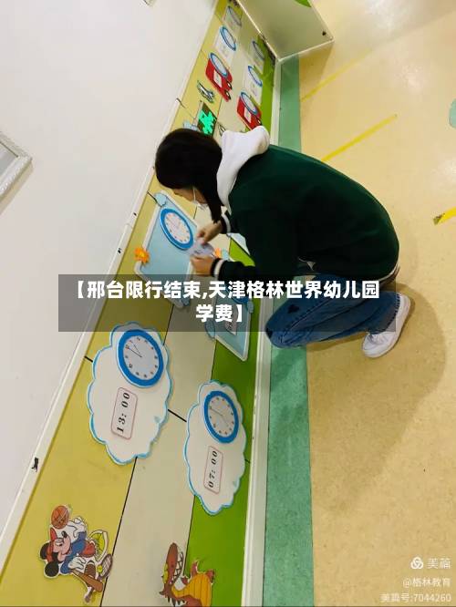 【邢台限行结束,天津格林世界幼儿园学费】-第1张图片