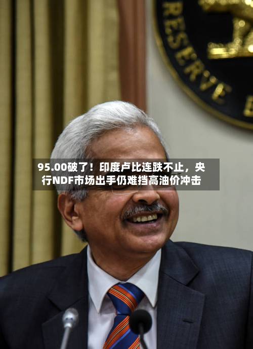 95.00破了！印度卢比连跌不止，央行NDF市场出手仍难挡高油价冲击-第1张图片