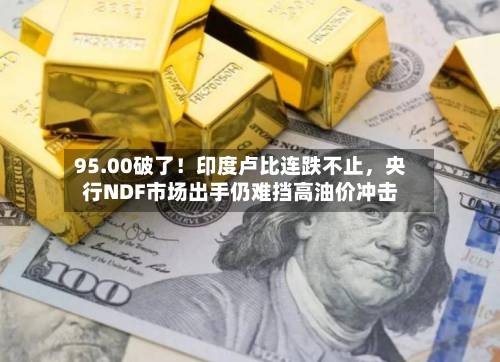 95.00破了！印度卢比连跌不止，央行NDF市场出手仍难挡高油价冲击-第3张图片