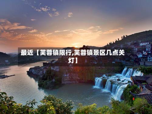 最近【芙蓉镇限行,芙蓉镇景区几点关灯】