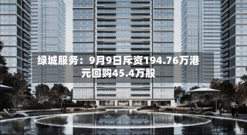 绿城服务:9月9日斥资194.76万港元回购45.4万股-第2张图片
