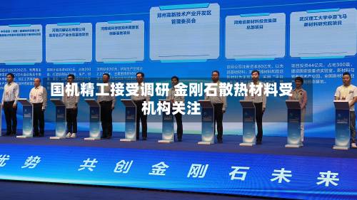 国机精工接受调研 金刚石散热材料受机构关注-第2张图片