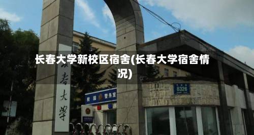 长春大学新校区宿舍(长春大学宿舍情况)