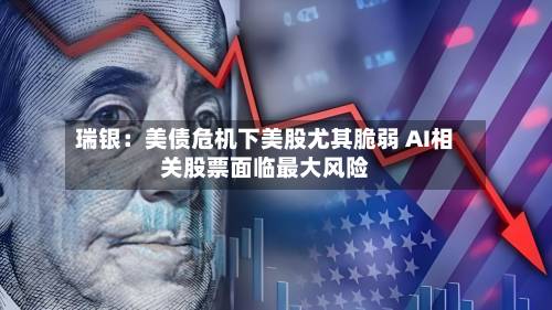 瑞银：美债危机下美股尤其脆弱 AI相关股票面临最大风险