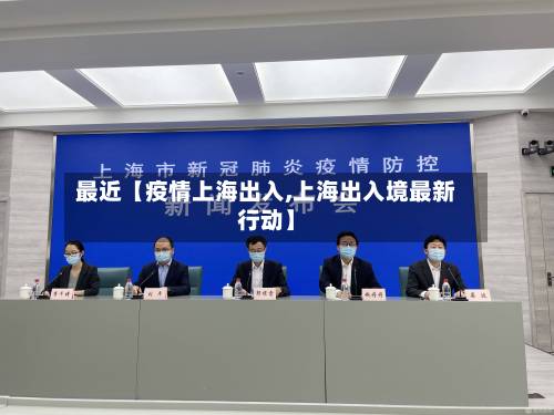 最近【疫情上海出入,上海出入境最新行动】-第1张图片