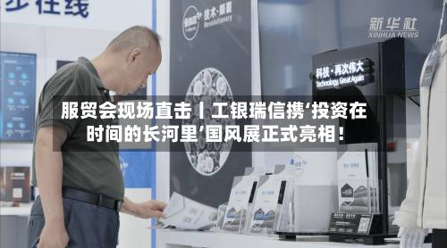 服贸会现场直击丨工银瑞信携‘投资在时间的长河里’国风展正式亮相!-第3张图片