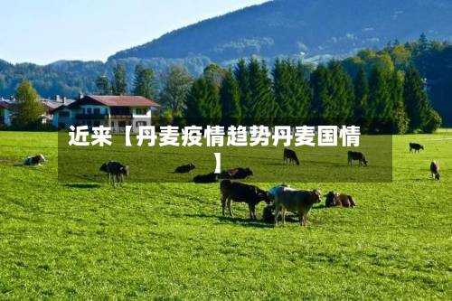近来【丹麦疫情趋势丹麦国情】