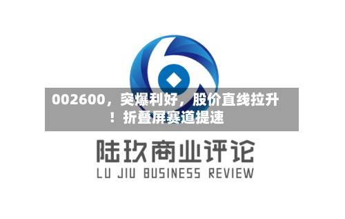 002600，突爆利好，股价直线拉升！折叠屏赛道提速