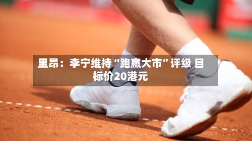里昂：李宁维持“跑赢大市”评级 目标价20港元-第2张图片