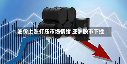 油价上涨打压市场情绪 亚洲股市下挫-第1张图片