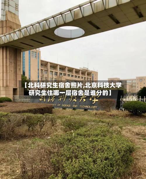 【北科研究生宿舍照片,北京科技大学研究生住哪一层宿舍是谁分的】-第2张图片