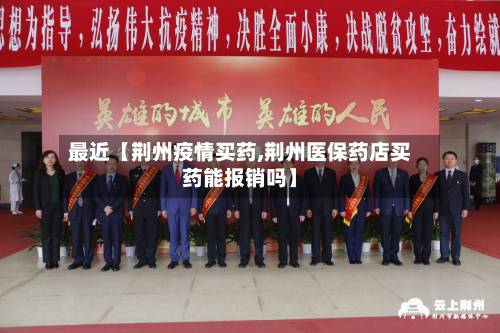最近【荆州疫情买药,荆州医保药店买药能报销吗】
