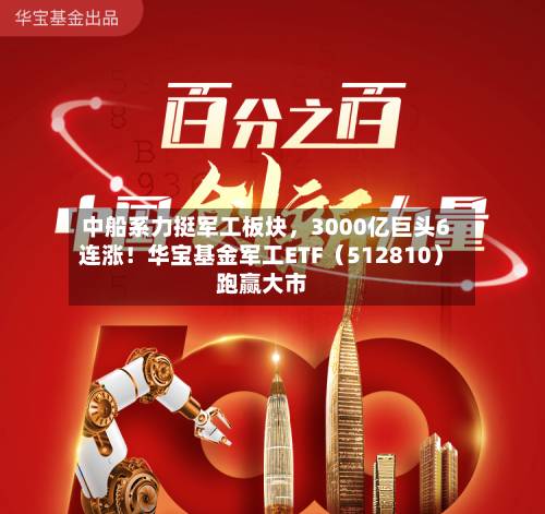 中船系力挺军工板块，3000亿巨头6连涨！华宝基金军工ETF（512810）跑赢大市-第2张图片