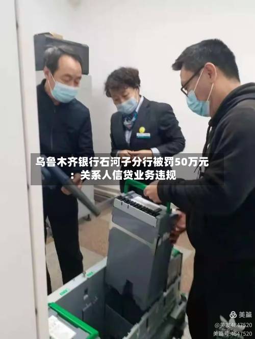 乌鲁木齐银行石河子分行被罚50万元：关系人信贷业务违规