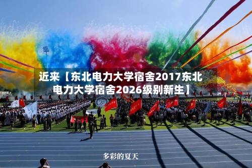 近来【东北电力大学宿舍2017东北电力大学宿舍2026级别新生】