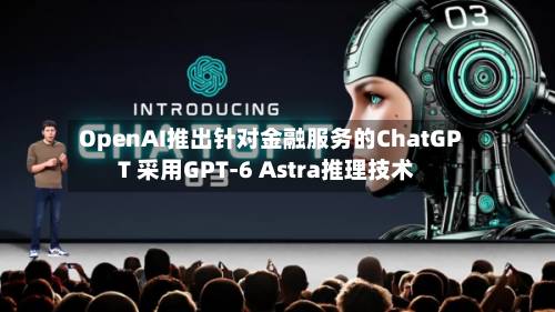OpenAI推出针对金融服务的ChatGPT 采用GPT-6 Astra推理技术
