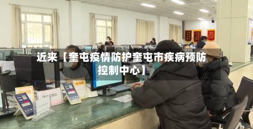 近来【奎屯疫情防护奎屯市疾病预防控制中心】-第1张图片