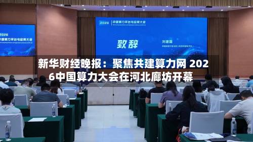 新华财经晚报：聚焦共建算力网 2026中国算力大会在河北廊坊开幕-第2张图片