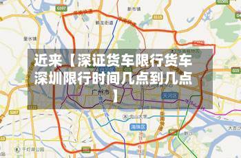 近来【深证货车限行货车深圳限行时间几点到几点】