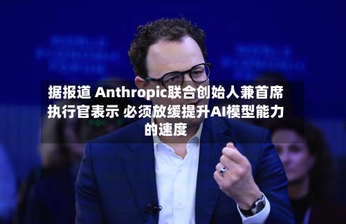 据报道 Anthropic联合创始人兼首席执行官表示 必须放缓提升AI模型能力的速度