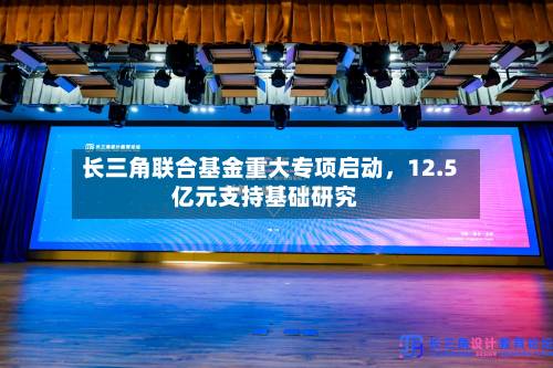 长三角联合基金重大专项启动，12.5亿元支持基础研究