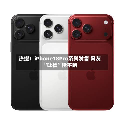 热搜！iPhone18Pro系列发售 网友“吐槽”抢不到