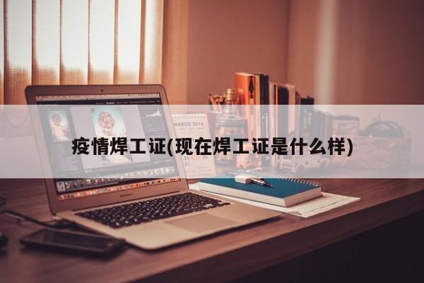 疫情焊工证(现在焊工证是什么样)