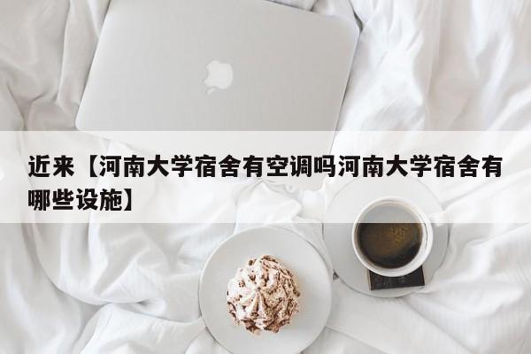 近来【河南大学宿舍有空调吗河南大学宿舍有哪些设施】
