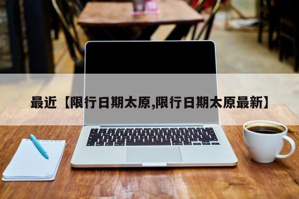 最近【限行日期太原,限行日期太原最新】