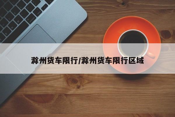 滁州货车限行/滁州货车限行区域