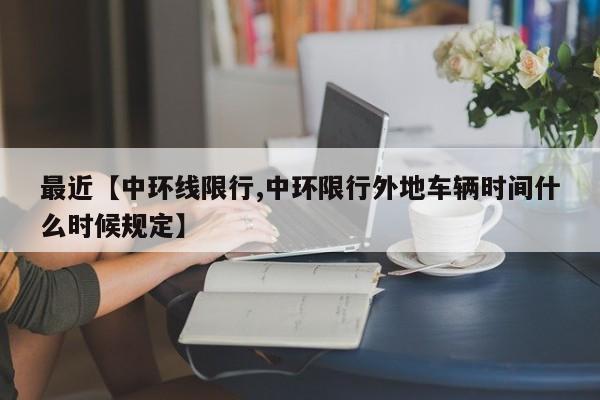 最近【中环线限行,中环限行外地车辆时间什么时候规定】
