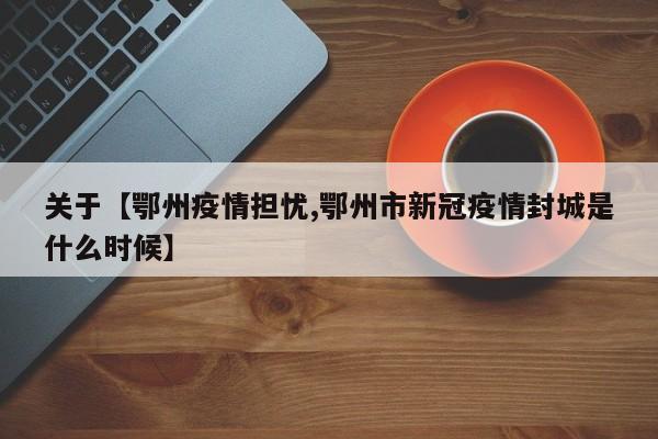 关于【鄂州疫情担忧,鄂州市新冠疫情封城是什么时候】