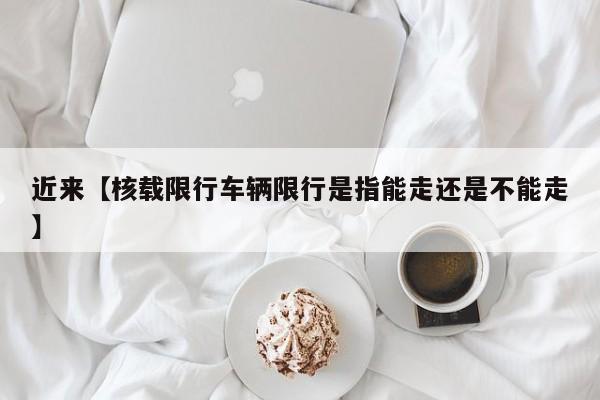 近来【核载限行车辆限行是指能走还是不能走】